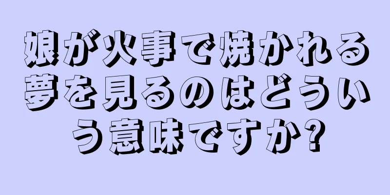 娘が火事で焼かれる夢を見るのはどういう意味ですか?