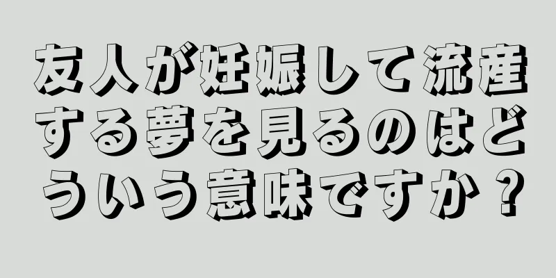 友人が妊娠して流産する夢を見るのはどういう意味ですか？