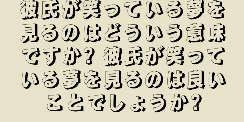 彼氏が笑っている夢を見るのはどういう意味ですか? 彼氏が笑っている夢を見るのは良いことでしょうか?