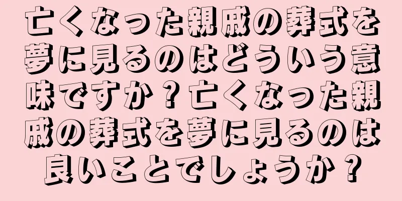 亡くなった親戚の葬式を夢に見るのはどういう意味ですか？亡くなった親戚の葬式を夢に見るのは良いことでしょうか？