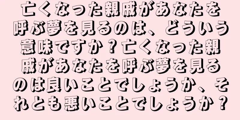 亡くなった親戚があなたを呼ぶ夢を見るのは、どういう意味ですか？亡くなった親戚があなたを呼ぶ夢を見るのは良いことでしょうか、それとも悪いことでしょうか？