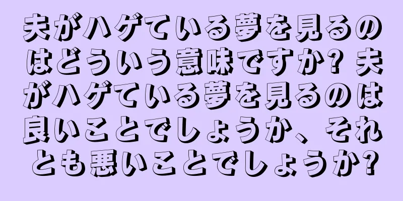 夫がハゲている夢を見るのはどういう意味ですか? 夫がハゲている夢を見るのは良いことでしょうか、それとも悪いことでしょうか?