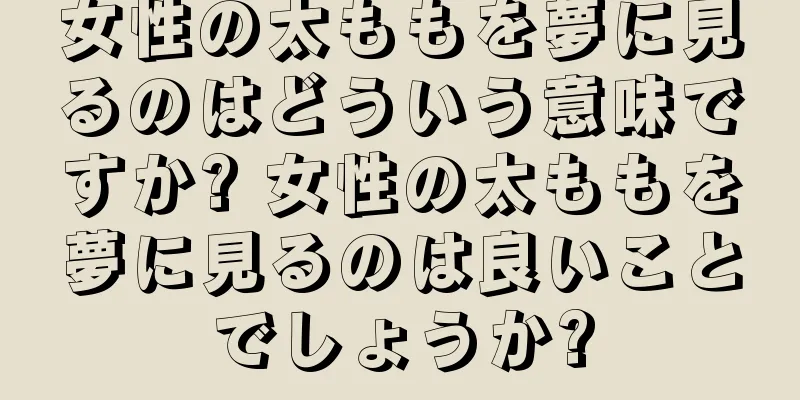 女性の太ももを夢に見るのはどういう意味ですか? 女性の太ももを夢に見るのは良いことでしょうか?