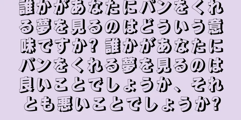誰かがあなたにパンをくれる夢を見るのはどういう意味ですか? 誰かがあなたにパンをくれる夢を見るのは良いことでしょうか、それとも悪いことでしょうか?