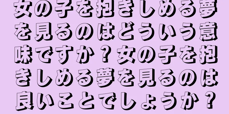 女の子を抱きしめる夢を見るのはどういう意味ですか？女の子を抱きしめる夢を見るのは良いことでしょうか？