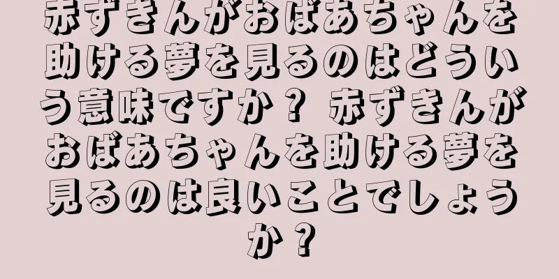 赤ずきんがおばあちゃんを助ける夢を見るのはどういう意味ですか？ 赤ずきんがおばあちゃんを助ける夢を見るのは良いことでしょうか？