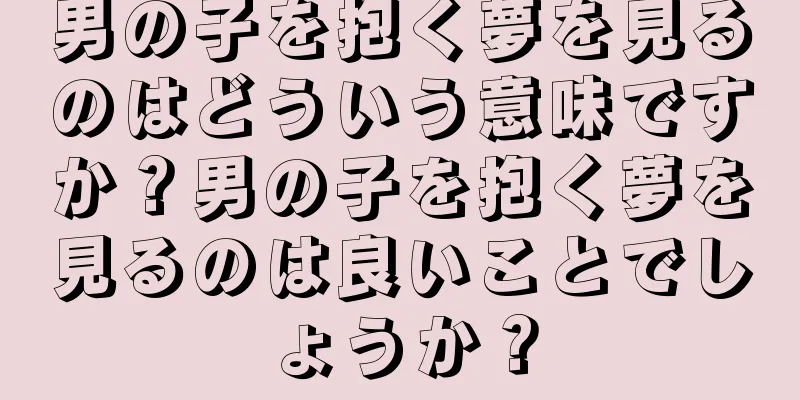 男の子を抱く夢を見るのはどういう意味ですか？男の子を抱く夢を見るのは良いことでしょうか？