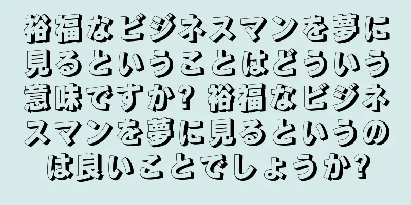 裕福なビジネスマンを夢に見るということはどういう意味ですか? 裕福なビジネスマンを夢に見るというのは良いことでしょうか?