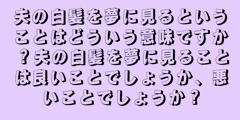 夫の白髪を夢に見るということはどういう意味ですか？夫の白髪を夢に見ることは良いことでしょうか、悪いことでしょうか？