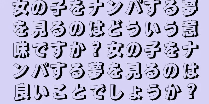 女の子をナンパする夢を見るのはどういう意味ですか？女の子をナンパする夢を見るのは良いことでしょうか？