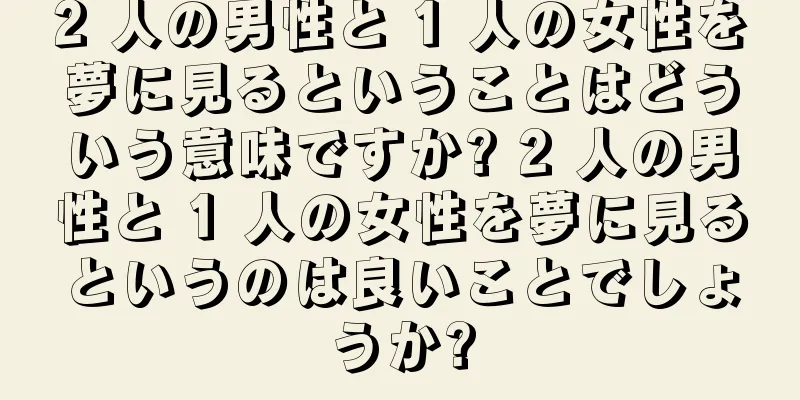 2 人の男性と 1 人の女性を夢に見るということはどういう意味ですか? 2 人の男性と 1 人の女性を夢に見るというのは良いことでしょうか?