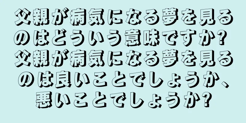 父親が病気になる夢を見るのはどういう意味ですか? 父親が病気になる夢を見るのは良いことでしょうか、悪いことでしょうか?