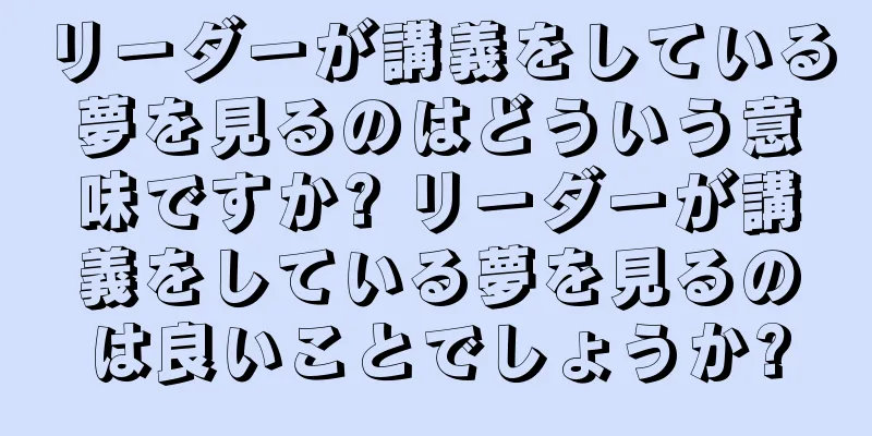 リーダーが講義をしている夢を見るのはどういう意味ですか? リーダーが講義をしている夢を見るのは良いことでしょうか?