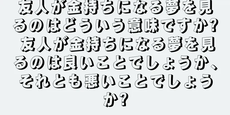 友人が金持ちになる夢を見るのはどういう意味ですか? 友人が金持ちになる夢を見るのは良いことでしょうか、それとも悪いことでしょうか?