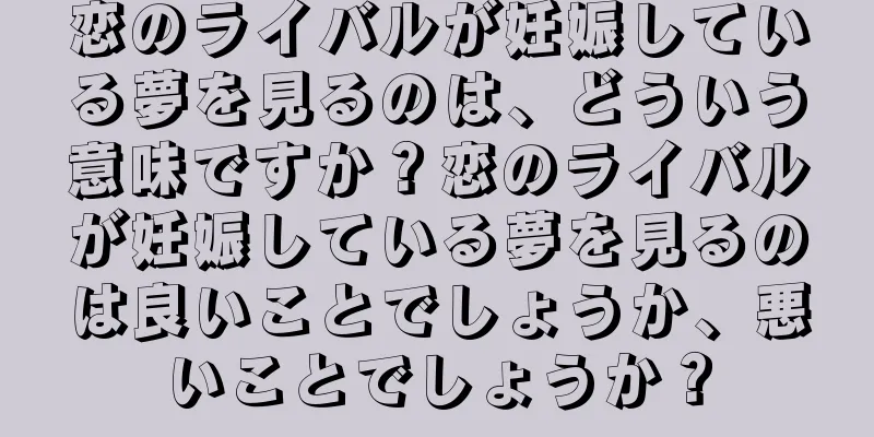 恋のライバルが妊娠している夢を見るのは、どういう意味ですか？恋のライバルが妊娠している夢を見るのは良いことでしょうか、悪いことでしょうか？