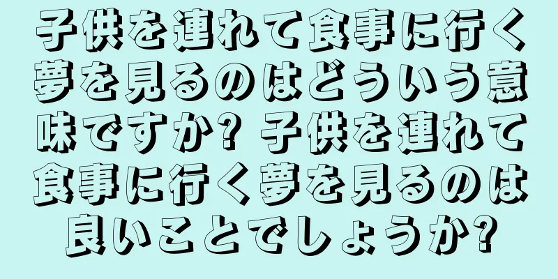 子供を連れて食事に行く夢を見るのはどういう意味ですか? 子供を連れて食事に行く夢を見るのは良いことでしょうか?