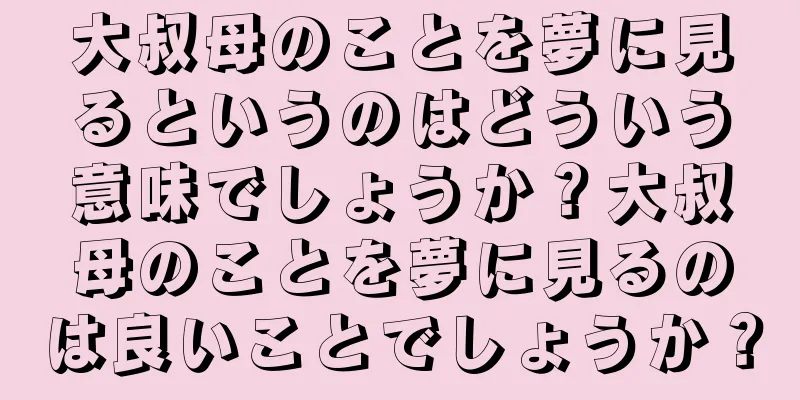 大叔母のことを夢に見るというのはどういう意味でしょうか？大叔母のことを夢に見るのは良いことでしょうか？
