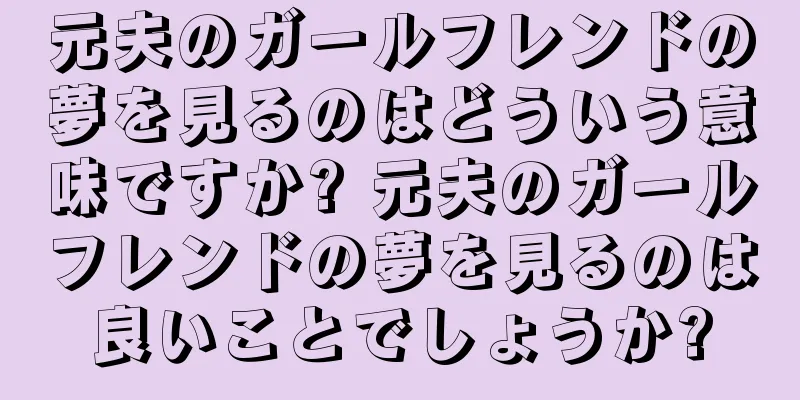 元夫のガールフレンドの夢を見るのはどういう意味ですか? 元夫のガールフレンドの夢を見るのは良いことでしょうか?