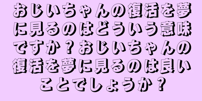 おじいちゃんの復活を夢に見るのはどういう意味ですか？おじいちゃんの復活を夢に見るのは良いことでしょうか？