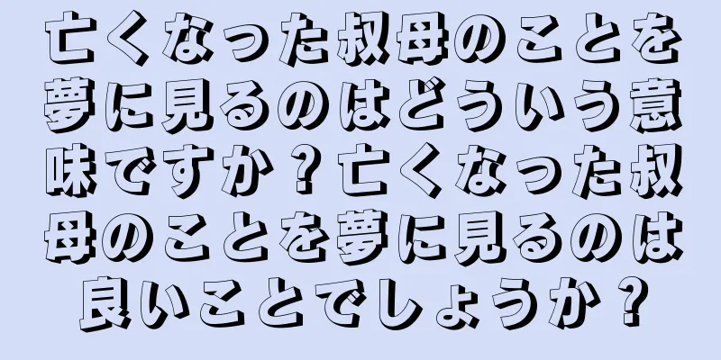 亡くなった叔母のことを夢に見るのはどういう意味ですか？亡くなった叔母のことを夢に見るのは良いことでしょうか？