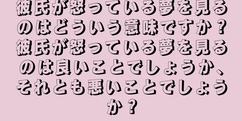 彼氏が怒っている夢を見るのはどういう意味ですか？彼氏が怒っている夢を見るのは良いことでしょうか、それとも悪いことでしょうか？