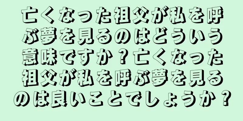 亡くなった祖父が私を呼ぶ夢を見るのはどういう意味ですか？亡くなった祖父が私を呼ぶ夢を見るのは良いことでしょうか？