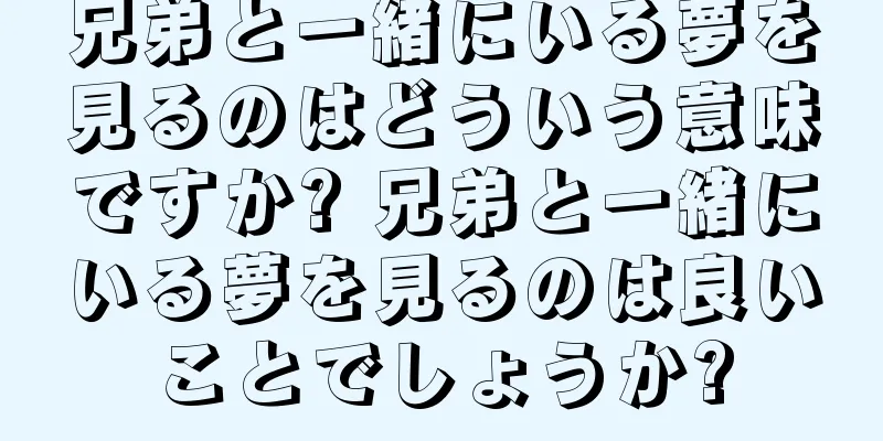 兄弟と一緒にいる夢を見るのはどういう意味ですか? 兄弟と一緒にいる夢を見るのは良いことでしょうか?