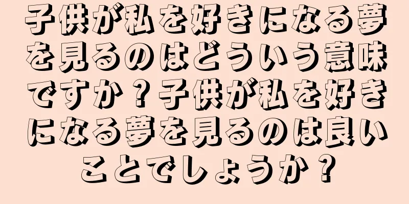 子供が私を好きになる夢を見るのはどういう意味ですか？子供が私を好きになる夢を見るのは良いことでしょうか？