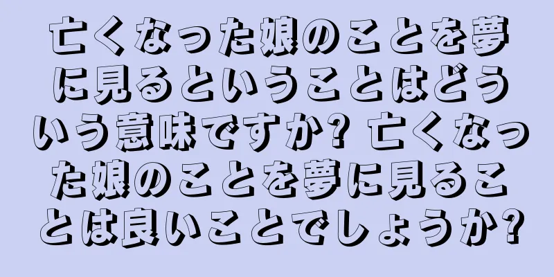 亡くなった娘のことを夢に見るということはどういう意味ですか? 亡くなった娘のことを夢に見ることは良いことでしょうか?