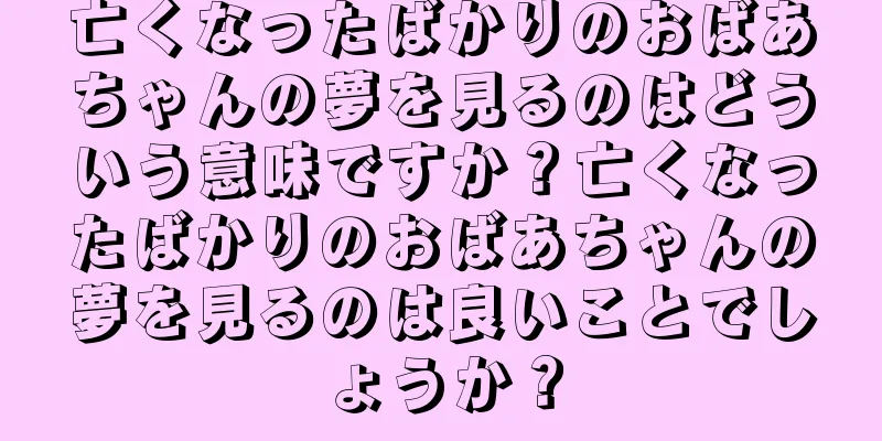 亡くなったばかりのおばあちゃんの夢を見るのはどういう意味ですか？亡くなったばかりのおばあちゃんの夢を見るのは良いことでしょうか？
