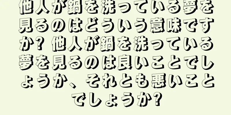 他人が鍋を洗っている夢を見るのはどういう意味ですか? 他人が鍋を洗っている夢を見るのは良いことでしょうか、それとも悪いことでしょうか?