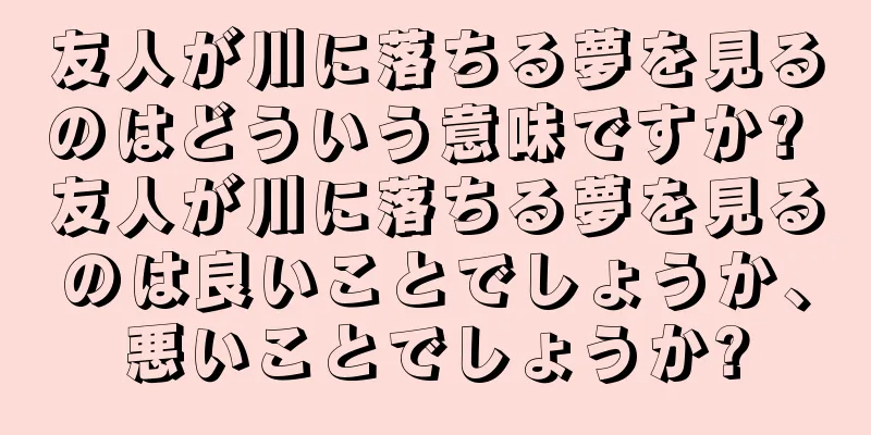 友人が川に落ちる夢を見るのはどういう意味ですか? 友人が川に落ちる夢を見るのは良いことでしょうか、悪いことでしょうか?