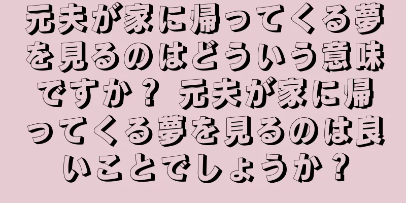 元夫が家に帰ってくる夢を見るのはどういう意味ですか？ 元夫が家に帰ってくる夢を見るのは良いことでしょうか？
