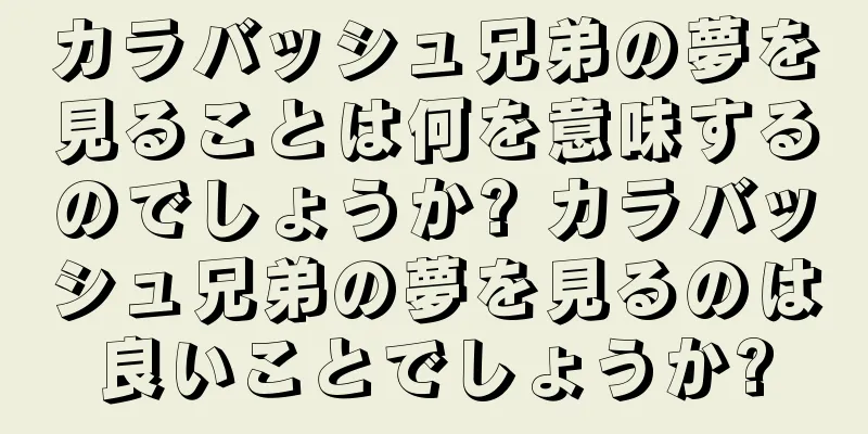 カラバッシュ兄弟の夢を見ることは何を意味するのでしょうか? カラバッシュ兄弟の夢を見るのは良いことでしょうか?