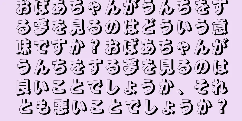 おばあちゃんがうんちをする夢を見るのはどういう意味ですか？おばあちゃんがうんちをする夢を見るのは良いことでしょうか、それとも悪いことでしょうか？