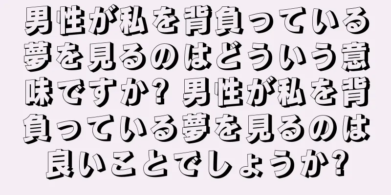 男性が私を背負っている夢を見るのはどういう意味ですか? 男性が私を背負っている夢を見るのは良いことでしょうか?