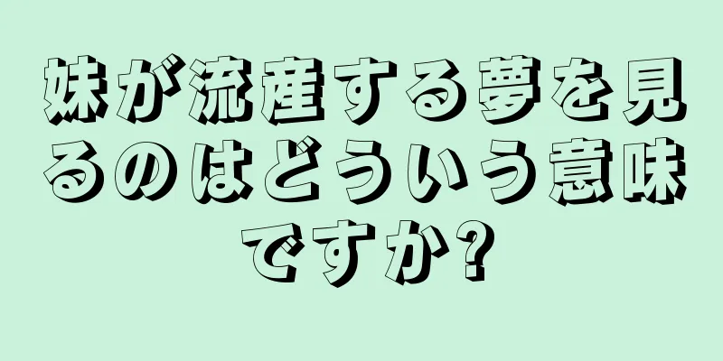 妹が流産する夢を見るのはどういう意味ですか?
