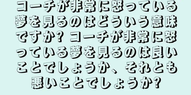 コーチが非常に怒っている夢を見るのはどういう意味ですか? コーチが非常に怒っている夢を見るのは良いことでしょうか、それとも悪いことでしょうか?