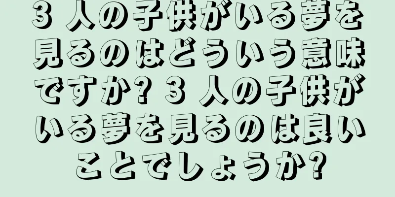 3 人の子供がいる夢を見るのはどういう意味ですか? 3 人の子供がいる夢を見るのは良いことでしょうか?
