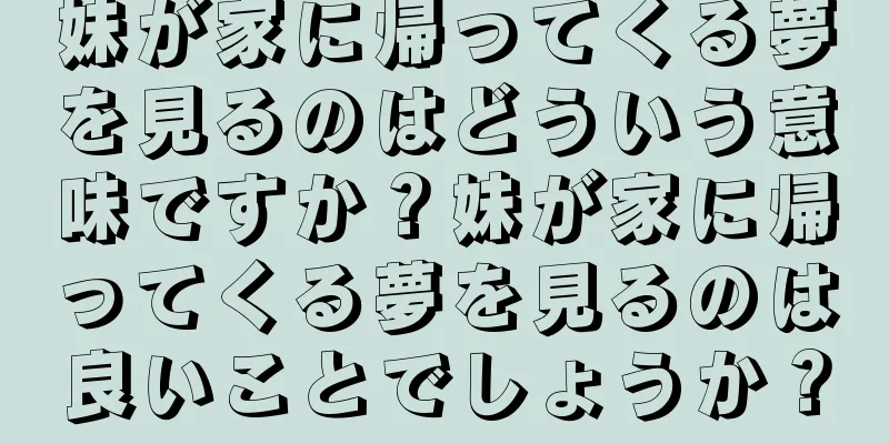 妹が家に帰ってくる夢を見るのはどういう意味ですか？妹が家に帰ってくる夢を見るのは良いことでしょうか？
