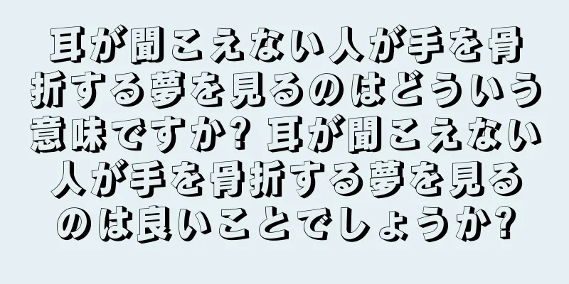 耳が聞こえない人が手を骨折する夢を見るのはどういう意味ですか? 耳が聞こえない人が手を骨折する夢を見るのは良いことでしょうか?