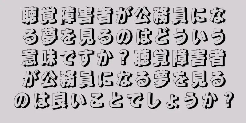 聴覚障害者が公務員になる夢を見るのはどういう意味ですか？聴覚障害者が公務員になる夢を見るのは良いことでしょうか？