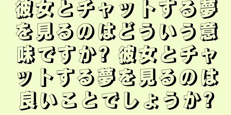 彼女とチャットする夢を見るのはどういう意味ですか? 彼女とチャットする夢を見るのは良いことでしょうか?