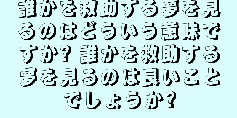 誰かを救助する夢を見るのはどういう意味ですか? 誰かを救助する夢を見るのは良いことでしょうか?