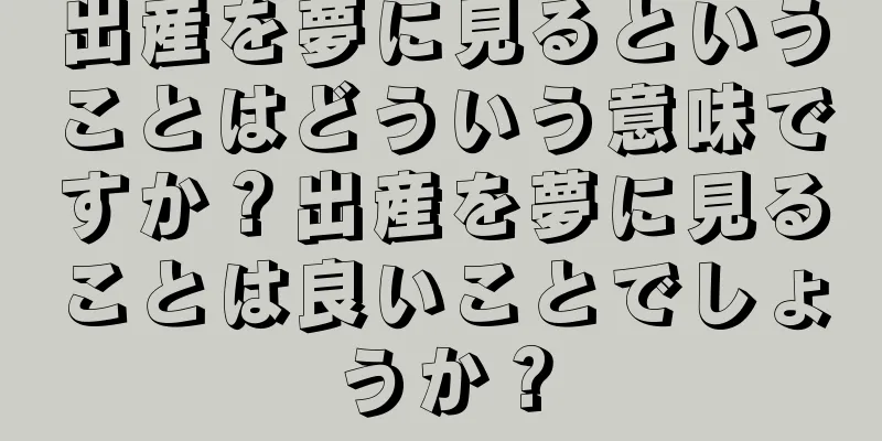 出産を夢に見るということはどういう意味ですか？出産を夢に見ることは良いことでしょうか？