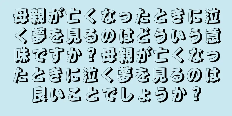 母親が亡くなったときに泣く夢を見るのはどういう意味ですか？母親が亡くなったときに泣く夢を見るのは良いことでしょうか？