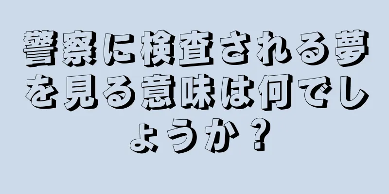 警察に検査される夢を見る意味は何でしょうか？