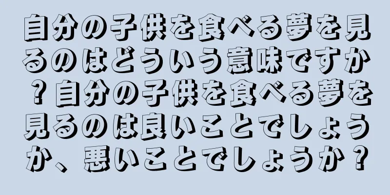 自分の子供を食べる夢を見るのはどういう意味ですか？自分の子供を食べる夢を見るのは良いことでしょうか、悪いことでしょうか？