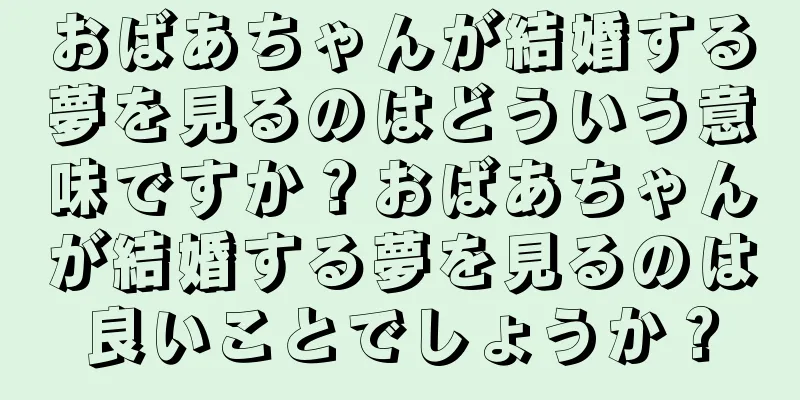 おばあちゃんが結婚する夢を見るのはどういう意味ですか？おばあちゃんが結婚する夢を見るのは良いことでしょうか？