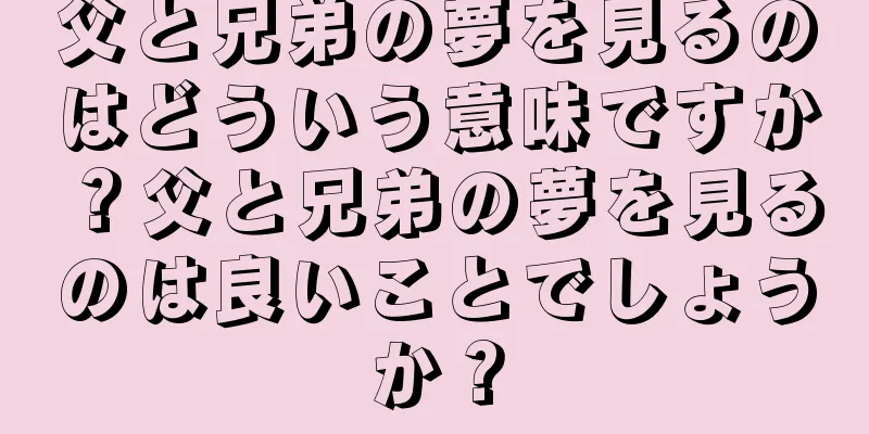 父と兄弟の夢を見るのはどういう意味ですか？父と兄弟の夢を見るのは良いことでしょうか？